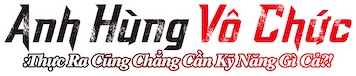 Anh hùng vô chức: Thực ra cũng chẳng cần kỹ năng gì cả